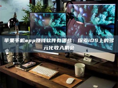 黔南苹果手机app赚钱软件有哪些：探索iOS上的多元化收入机会