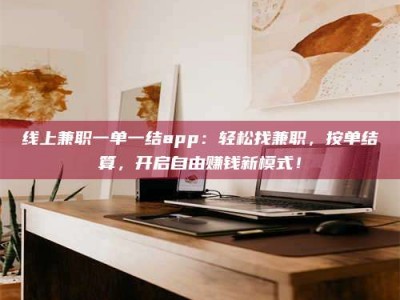 黔南线上兼职一单一结app：轻松找兼职，按单结算，开启自由赚钱新模式！