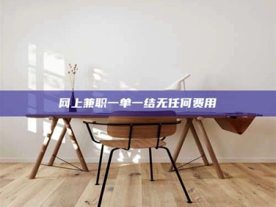 黔南网上兼职一单一结无任何费用