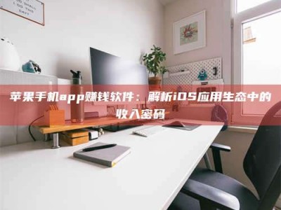 黔南苹果手机app赚钱软件：解析iOS应用生态中的收入密码