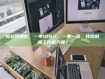 黔南拉勾网兼职，一单100元，一单一结，找短时间工作超方便！