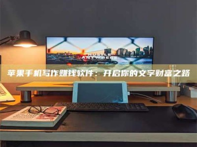 黔南苹果手机写作赚钱软件：开启你的文字财富之路