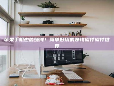 黔南苹果手机也能赚钱！简单好用的赚钱软件软件推荐