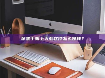 黔南苹果手机上下载软件怎么赚钱？