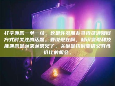 黔南打字兼职一单一结，这是许多朋友寻找灵活赚钱方式时关注的话题。要说现在啊，知识变现和技能兼职是越来越常见了，关键是找到靠谱又有性价比的机会。
