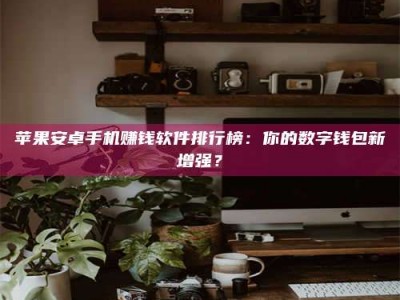 黔南苹果安卓手机赚钱软件排行榜：你的数字钱包新增强？