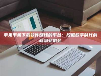 黔南苹果手机下载软件赚钱的平台：挖掘数字时代的新副业机会
