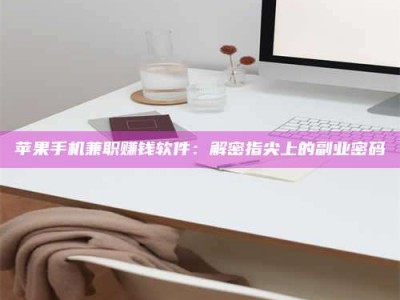 黔南苹果手机兼职赚钱软件：解密指尖上的副业密码