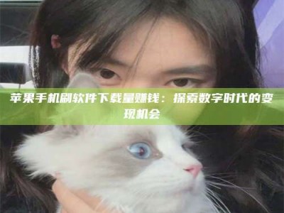 黔南苹果手机刷软件下载量赚钱：探索数字时代的变现机会