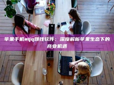 黔南苹果手机aqq赚钱软件：深度解析苹果生态下的商业机遇