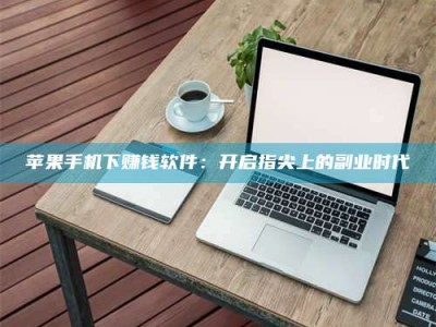 黔南苹果手机下赚钱软件：开启指尖上的副业时代